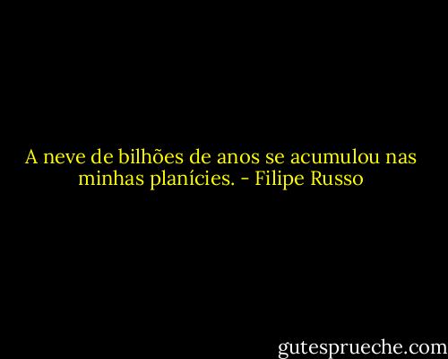 A neve de bilhões de anos se acumulou nas minhas planícies. - Filipe Russo