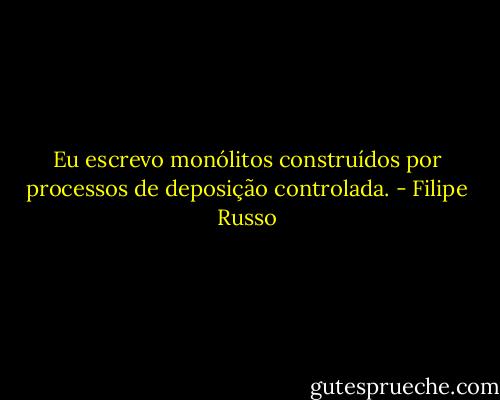 Eu escrevo monólitos construídos por processos de deposição controlada. - Filipe Russo