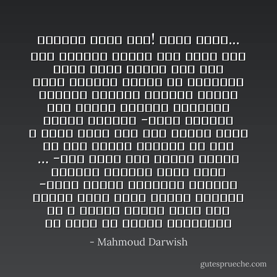 لو ولدت من امرأة أسترالية<br />وأ ب أرمني<br />ومسقط رأسك كان فرنسا<br />ماذا تكون هويتك اليوم؟<br />-طبعًا ثلاثية<br />وجنسيتي<br />فرنسية<br />وحقوقي فرنسية<br />وإلى آخره ...<br />-وإن كانت الأم مصرية<br />وجدتك من حلب<br />ومكان الولادة في يثر ب<br />وأما أبوك فمن غزة<br />فماذا تكون هويتك اليوم؟<br />-طبعًا رباعية مثل ألوان رايتنا العربية<br />سوداء، خضراء، حمراء، بيضاء<br />ولكن جنسيتي تتخمر في المختبر<br />وأما جواز السفر<br />فما زال مثل فلسطين مسألة كان فيها نظر<br />ومازال فيها نظر! وإلى آخره... - Mahmoud Darwish