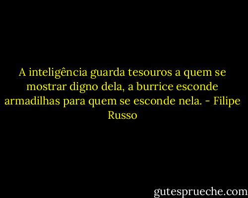 A inteligência guarda tesouros a quem se mostrar digno dela, a burrice esconde armadilhas para quem se esconde nela. - Filipe Russo