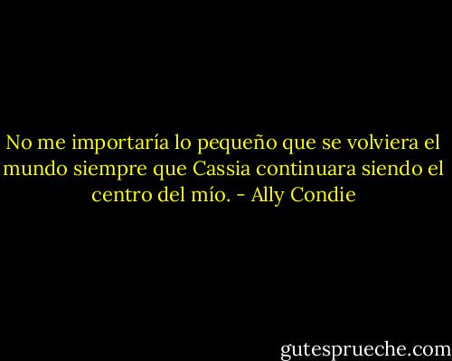 No me importaría lo pequeño que se volviera el mundo siempre que Cassia continuara siendo el centro del mío. - Ally Condie