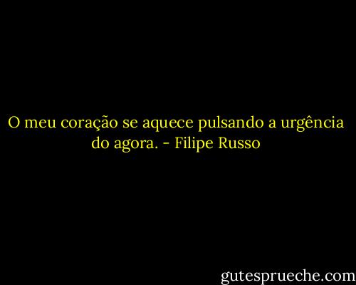 O meu coração se aquece pulsando a urgência do agora. - Filipe Russo