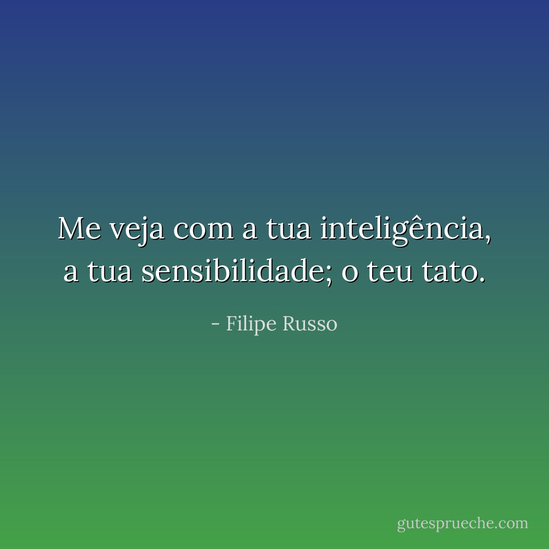 Me veja com a tua inteligência, a tua sensibilidade; o teu tato. - Filipe Russo
