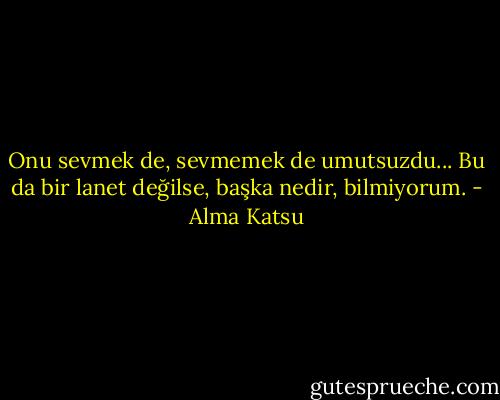 Onu sevmek de, sevmemek de umutsuzdu...<br />Bu da bir lanet değilse, başka nedir, bilmiyorum. - Alma Katsu