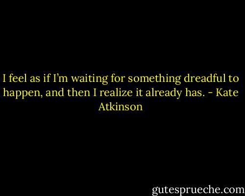 I feel as if I’m waiting for something dreadful to happen, and then I realize it already has. - Kate Atkinson
