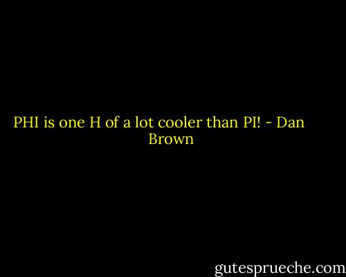 PHI is one H of a lot cooler than PI! - Dan       Brown