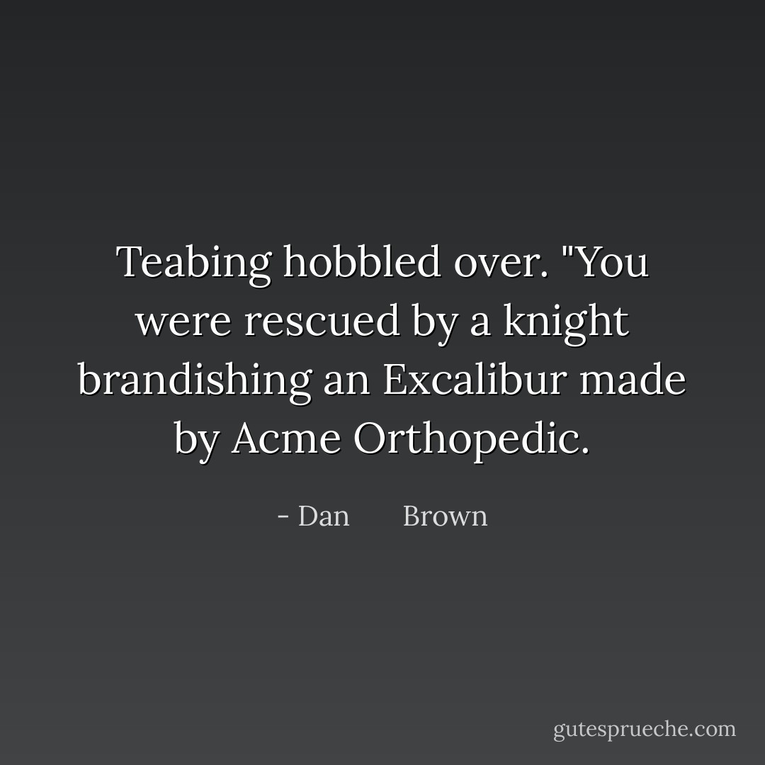 Teabing hobbled over. "You were rescued by a knight brandishing an Excalibur made by Acme Orthopedic. - Dan       Brown