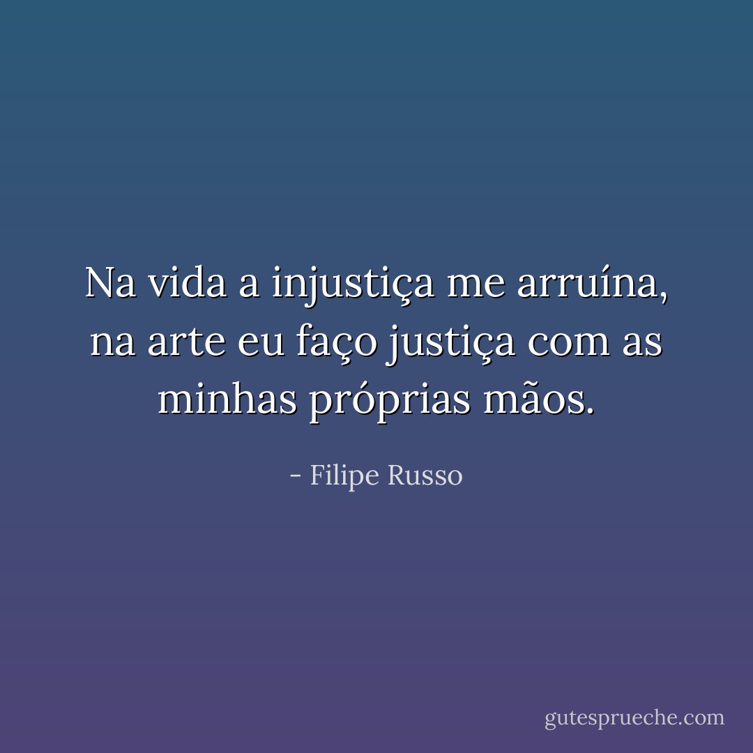 Na vida a injustiça me arruína, na arte eu faço justiça com as minhas próprias mãos. - Filipe Russo