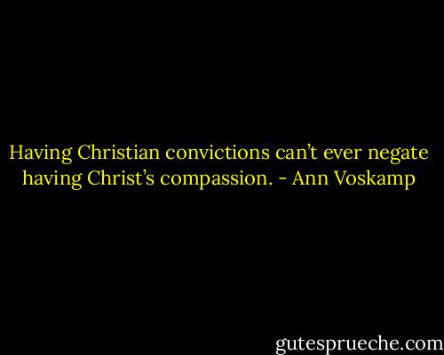 Having Christian convictions can’t ever negate having Christ’s compassion. - Ann Voskamp