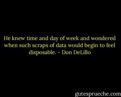 He knew time and day of week and wondered when such scraps of data would begin to feel disposable. - Don DeLillo