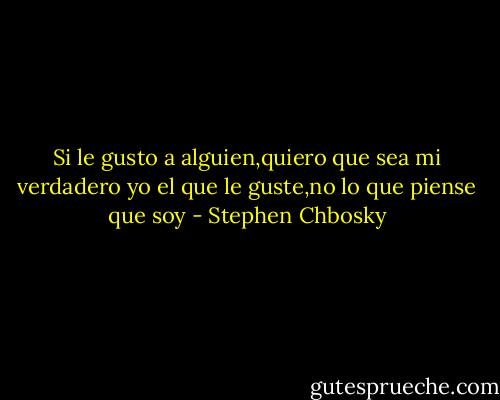 Si le gusto a alguien,quiero que sea mi verdadero yo el que le guste,no lo que piense que soy - Stephen Chbosky