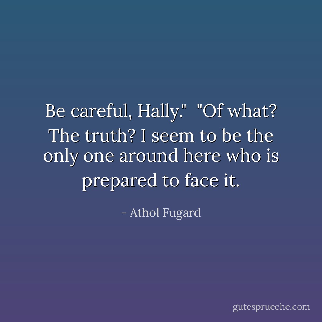 Be careful, Hally."<br /><br />"Of what? The truth? I seem to be the only one around here who is prepared to face it. - Athol Fugard