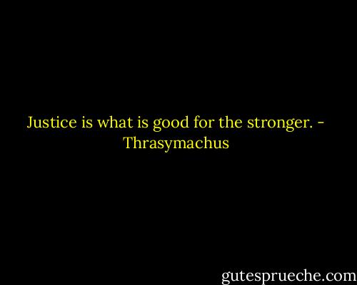 Justice is what is good for the stronger. - Thrasymachus