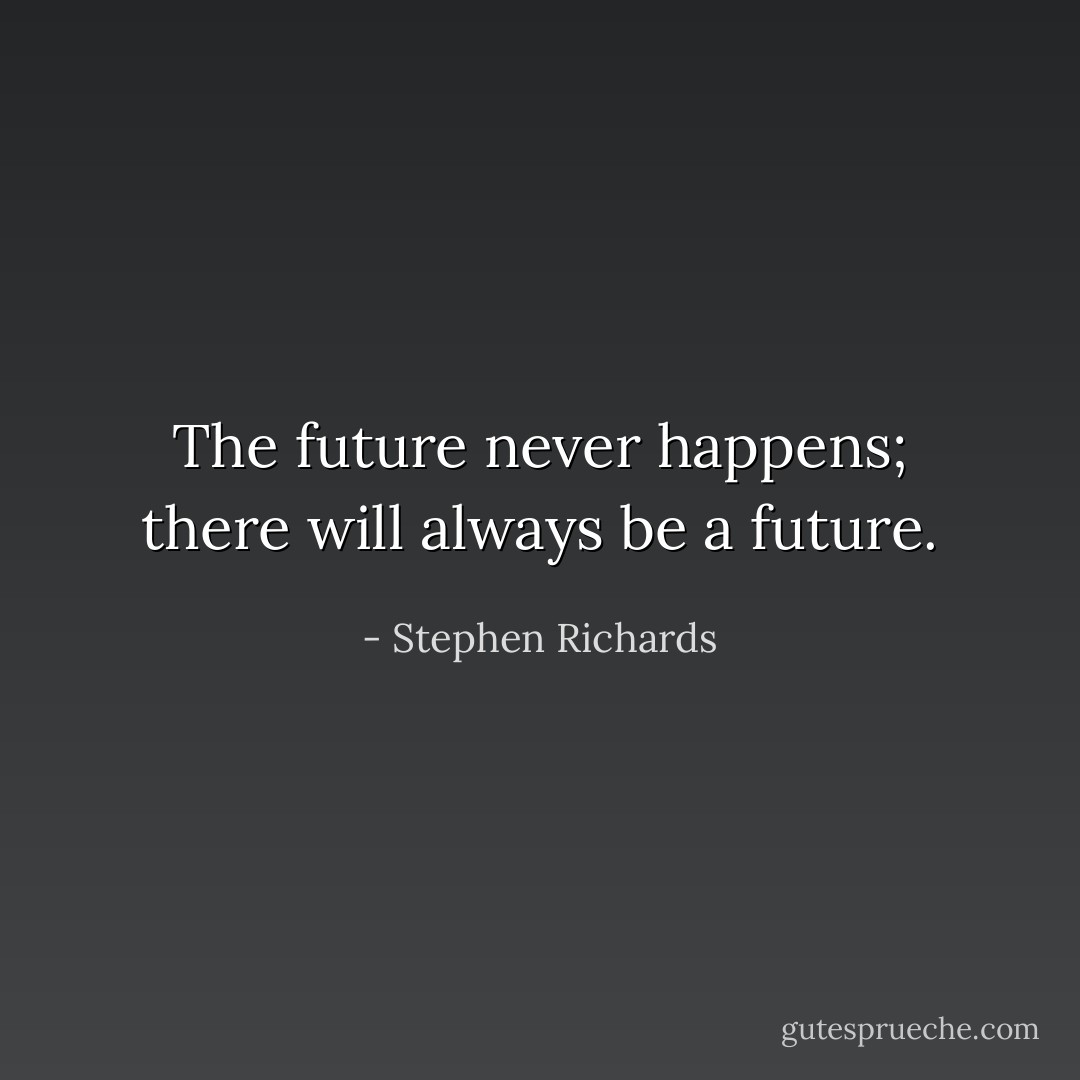 The future never happens; there will always be a future. - Stephen Richards
