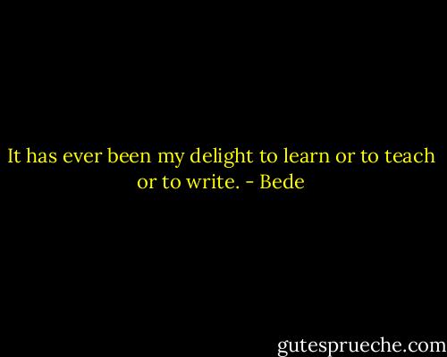 It has ever been my delight to learn or to teach or to write. - Bede
