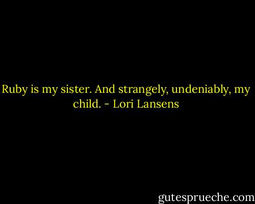 Ruby is my sister. And strangely, undeniably, my child. - Lori Lansens