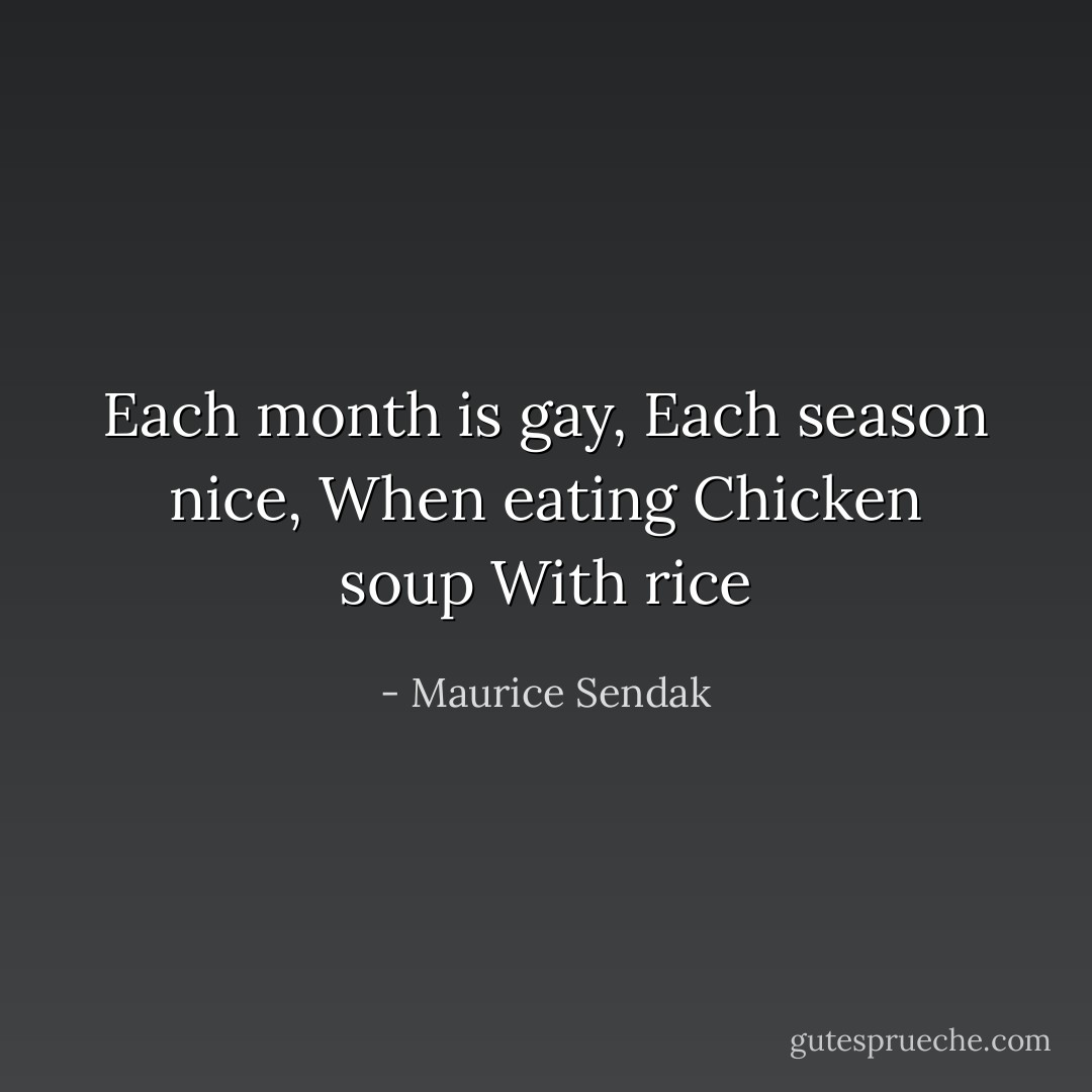 Each month is gay,<br />Each season nice,<br />When eating<br />Chicken soup<br />With rice - Maurice Sendak