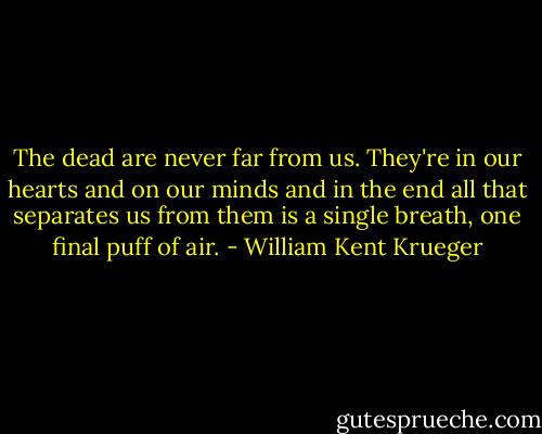 The dead are never far from us. They're in our hearts and on our minds and in the end all that separates us from them is a single breath, one final puff of air. - William Kent Krueger