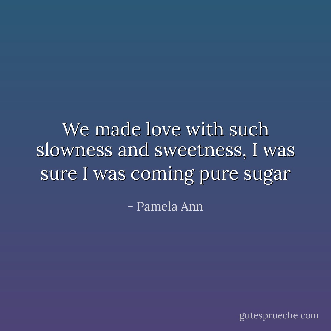 We made love with such slowness and sweetness, I was sure I was coming pure sugar - Pamela Ann