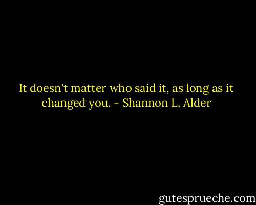 It doesn't matter who said it, as long as it changed you. - Shannon L. Alder