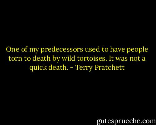One of my predecessors used to have people torn to death by wild tortoises. It was not a quick death. - Terry Pratchett