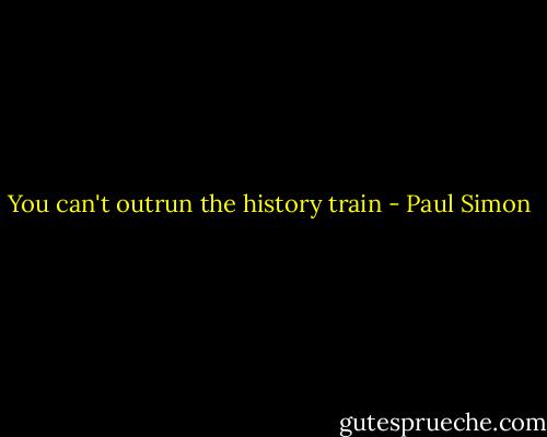 You can't outrun the history train - Paul Simon