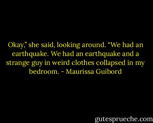Okay,” she said, looking around. “We had an earthquake. We had an earthquake and a strange guy in weird clothes collapsed in my bedroom. - Maurissa Guibord
