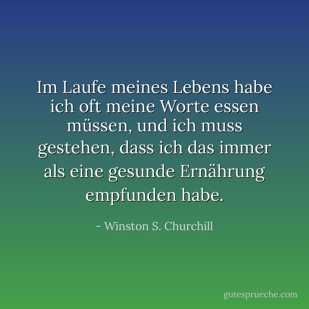Im Laufe meines Lebens habe ich oft meine Worte essen müssen, und ich muss gestehen, dass ich das immer als eine gesunde Ernährung empfunden habe. - Winston S. Churchill<