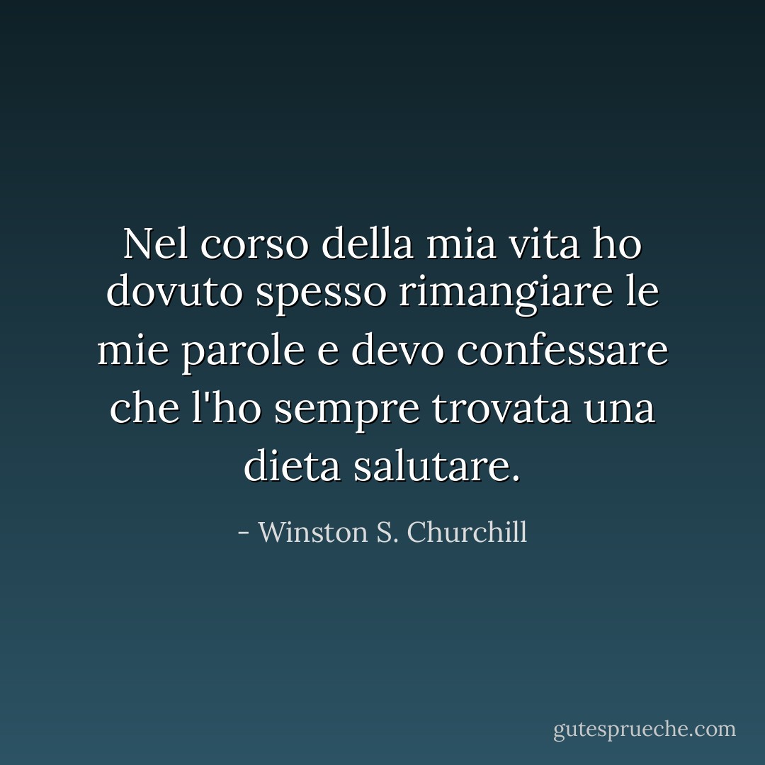 Nel corso della mia vita ho dovuto spesso rimangiare le mie parole e devo confessare che l'ho sempre trovata una dieta salutare. - Winston S. Churchill