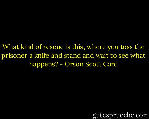 What kind of rescue is this, where you toss the prisoner a knife and stand and wait to see what happens? - Orson Scott Card