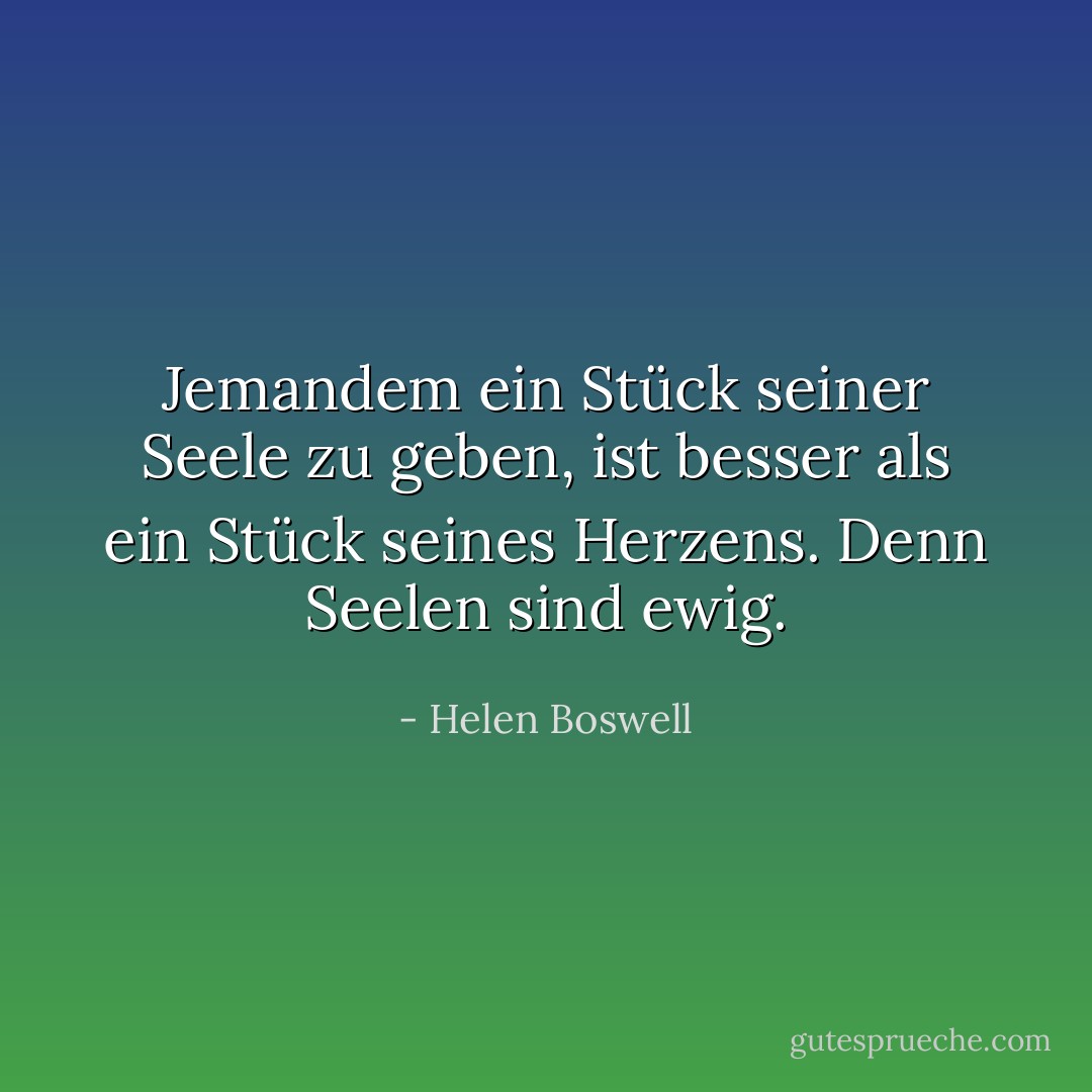 Jemandem ein Stück seiner Seele zu geben, ist besser als ein Stück seines Herzens. Denn Seelen sind ewig. - Helen Boswell<
