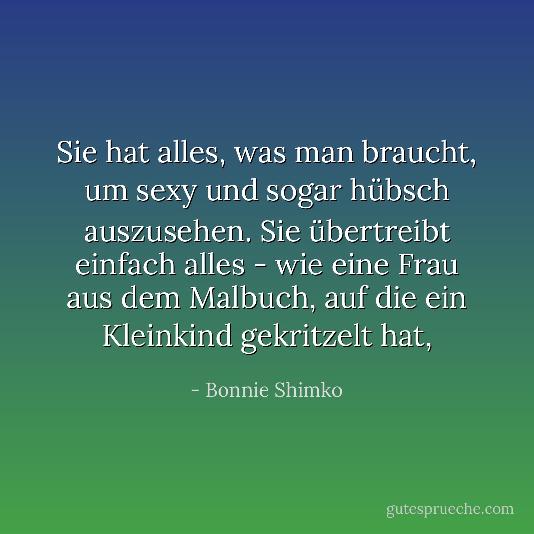 Sie hat alles, was man braucht, um sexy und sogar hübsch auszusehen. Sie übertreibt einfach alles - wie eine Frau aus dem Malbuch, auf die ein Kleinkind gekritzelt hat, - Bonnie Shimko<