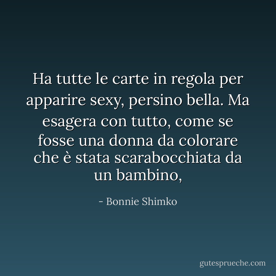 Ha tutte le carte in regola per apparire sexy, persino bella. Ma esagera con tutto, come se fosse una donna da colorare che è stata scarabocchiata da un bambino, - Bonnie Shimko