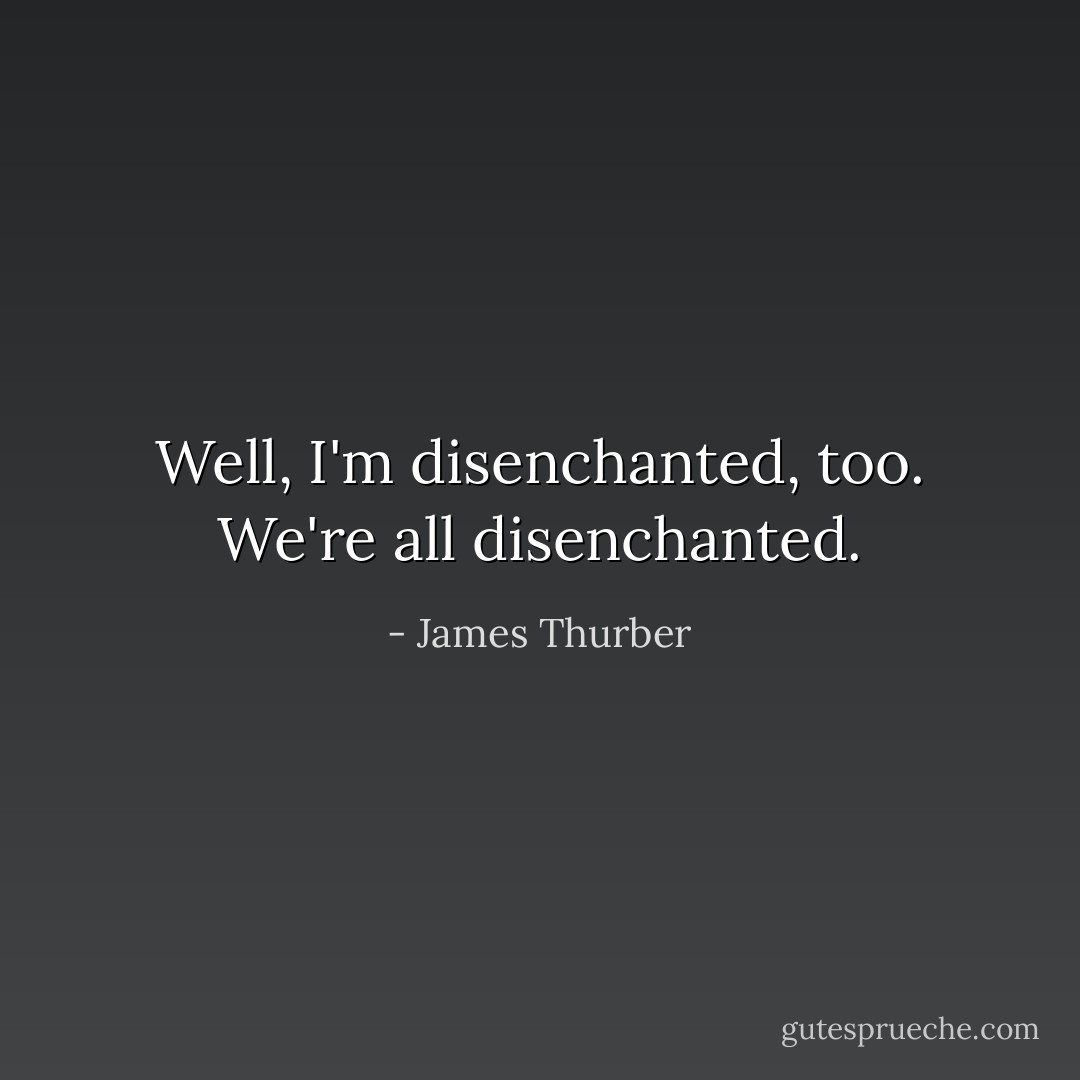 Well, I'm disenchanted, too. We're <i>all</i> disenchanted. - James Thurber