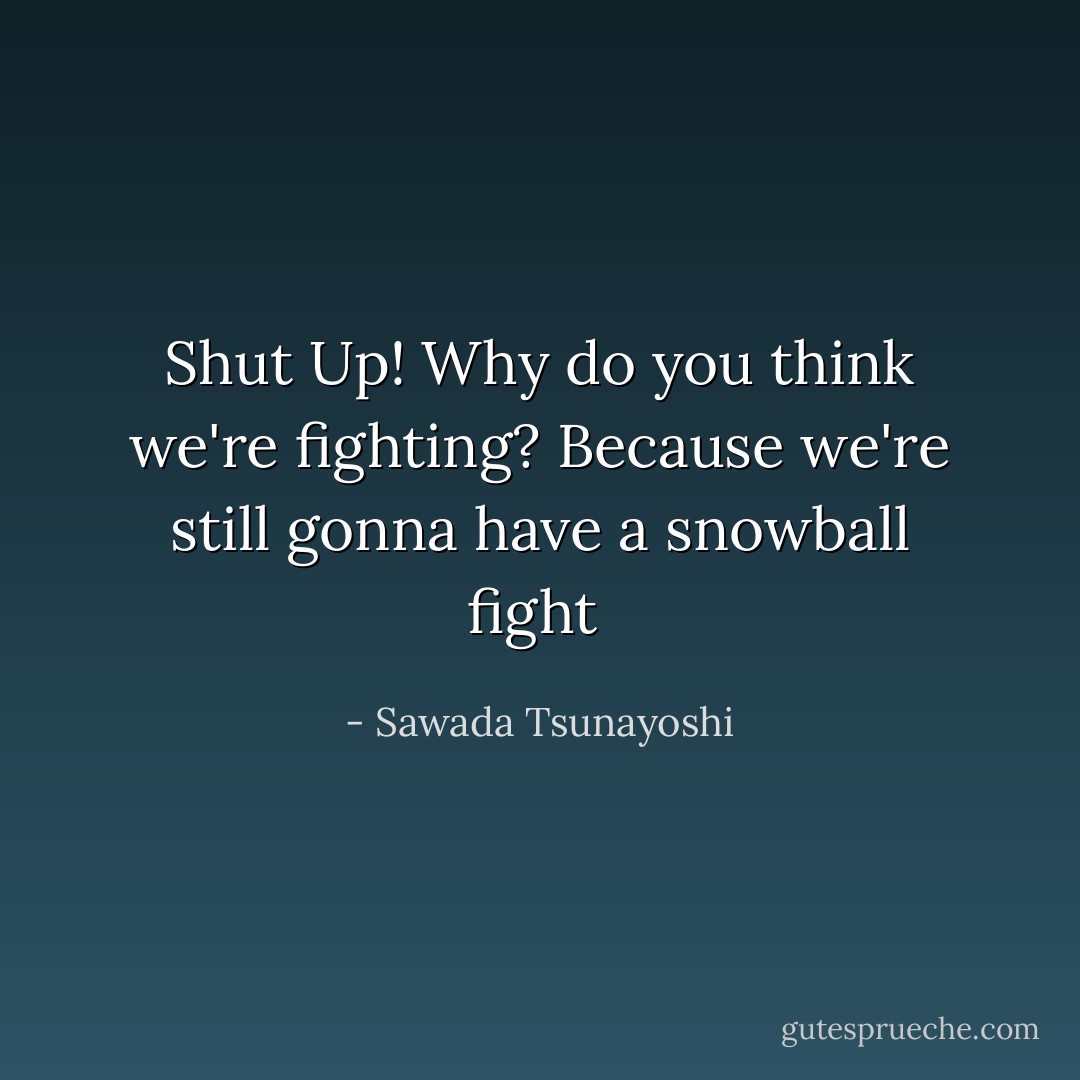 Shut Up! Why do you think we're fighting? Because we're still gonna have a snowball fight  - Sawada Tsunayoshi