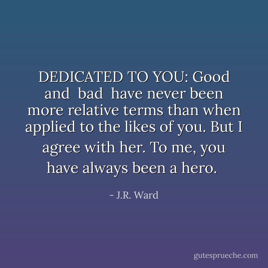 DEDICATED TO <i>YOU</i>:<br />Good<i> and </i> bad <i> have never been more relative terms than when applied to the likes of you.<br />But I agree with her. To me, you have always been a hero. </i> - J.R. Ward