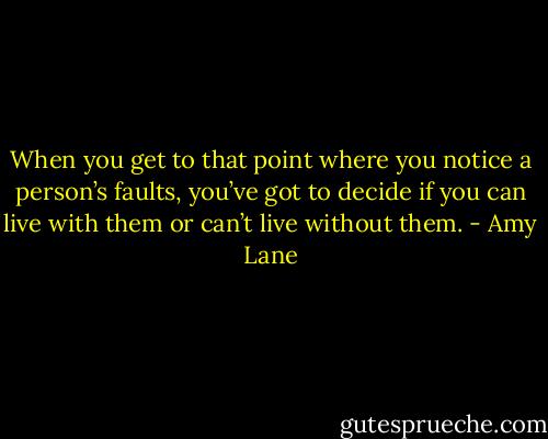 When you get to that point where you notice a person’s faults, you’ve got to decide if you can live with them or can’t live without them. - Amy Lane