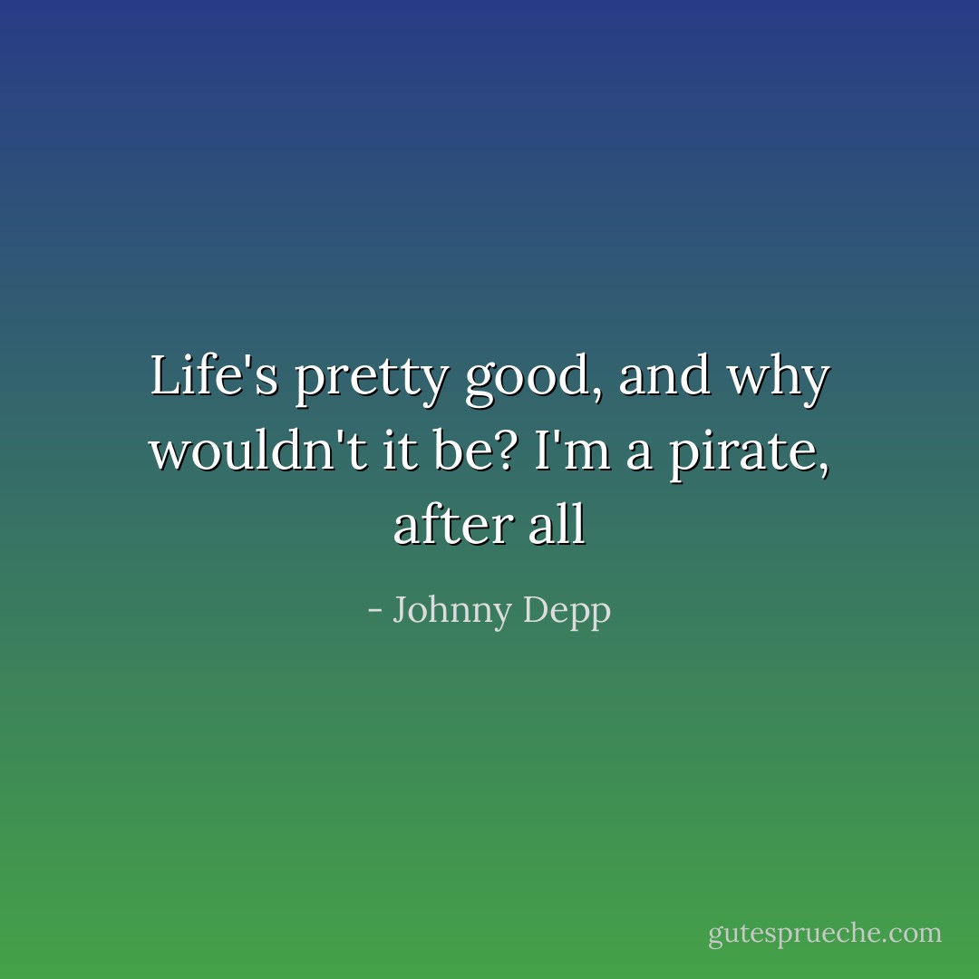 Life's pretty good, and why wouldn't it be? I'm a pirate, after all - Johnny Depp