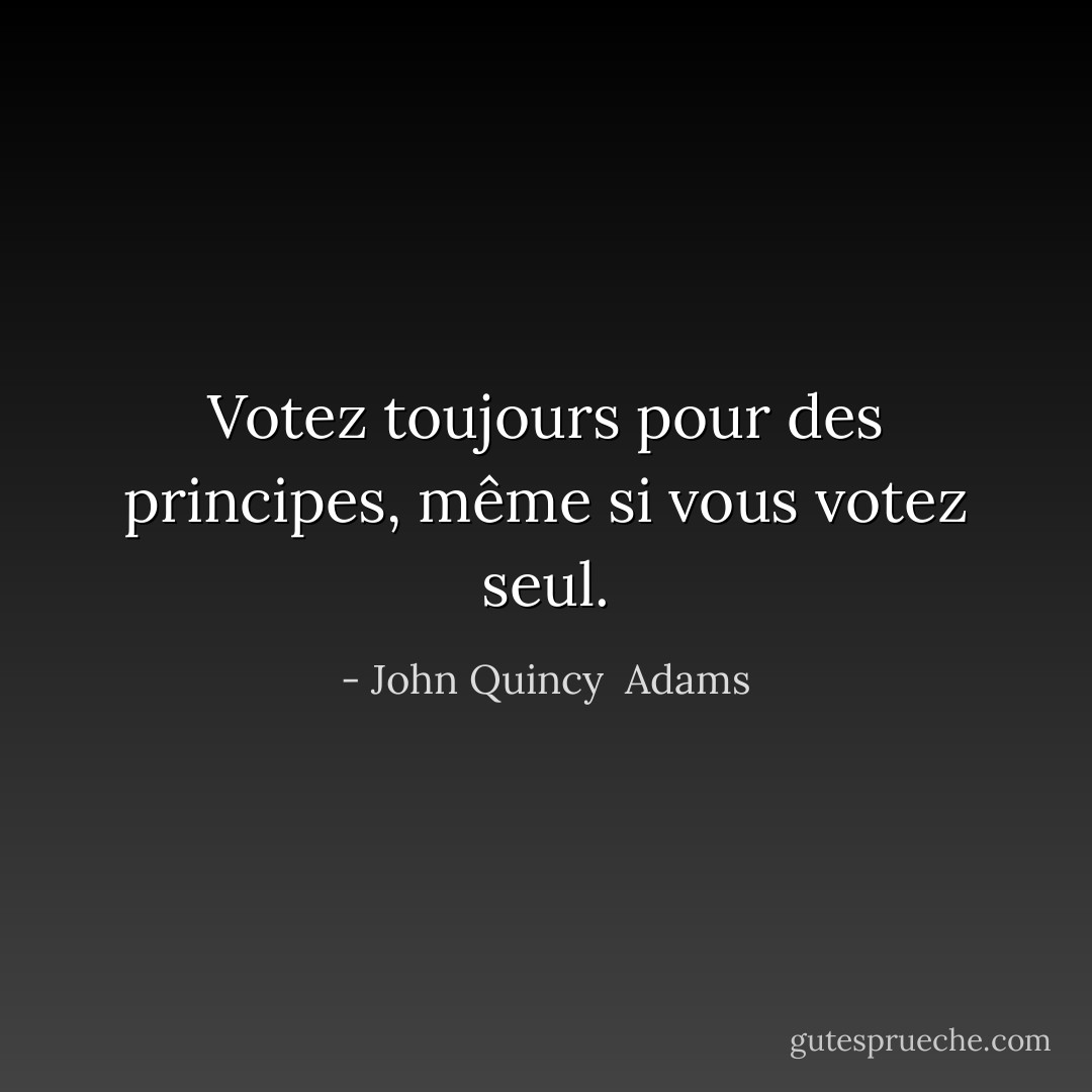 Votez toujours pour des principes, même si vous votez seul. - John Quincy  Adams