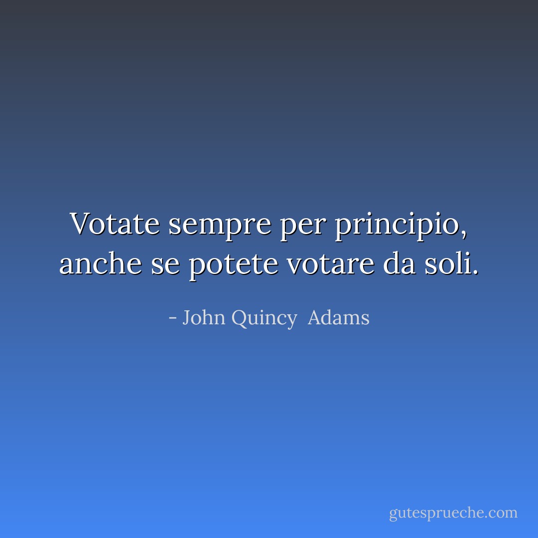 Votate sempre per principio, anche se potete votare da soli. - John Quincy  Adams