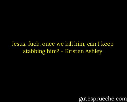Jesus, fuck, once we kill him, can I keep stabbing him? - Kristen Ashley