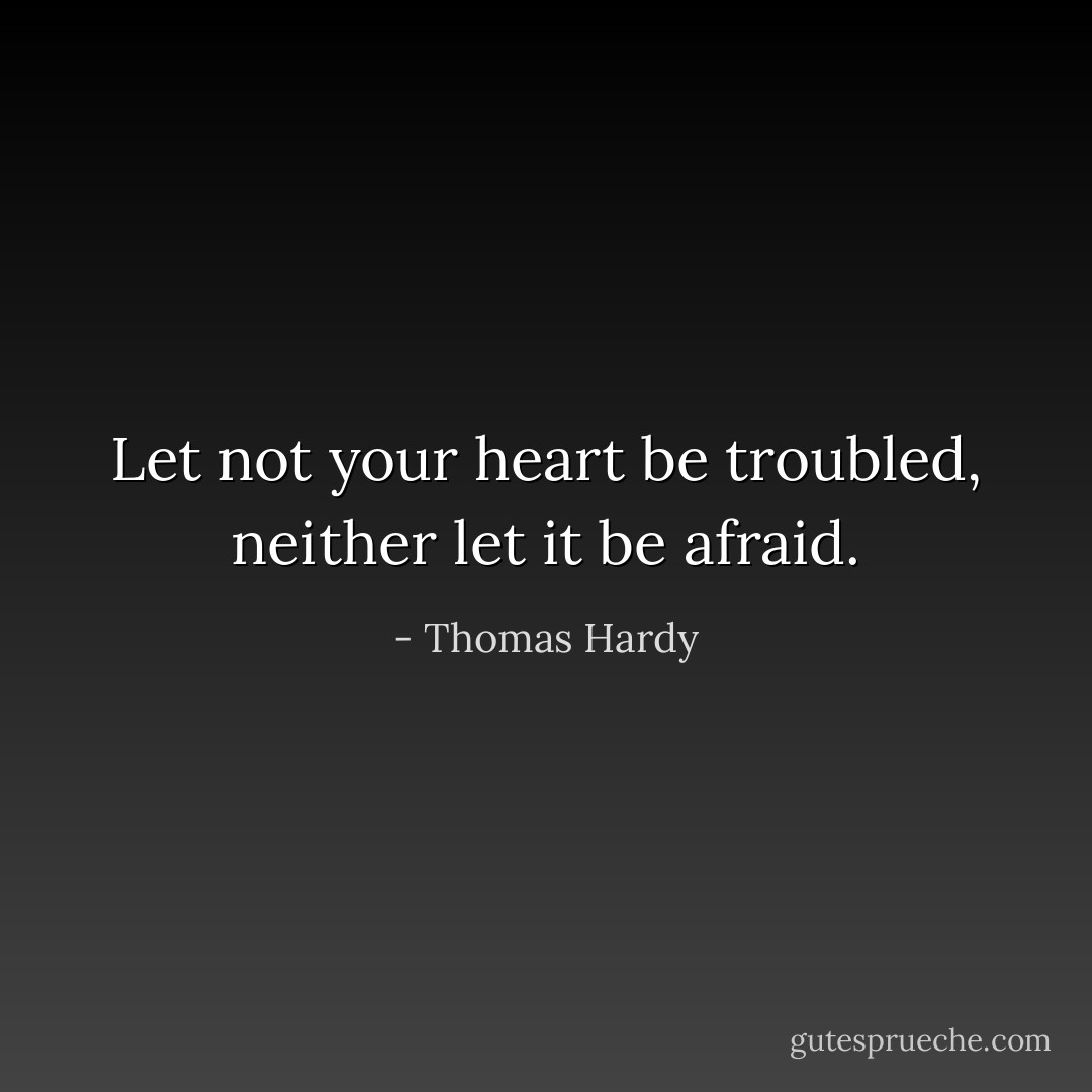 Let not your heart be troubled, neither let it be afraid. - Thomas Hardy