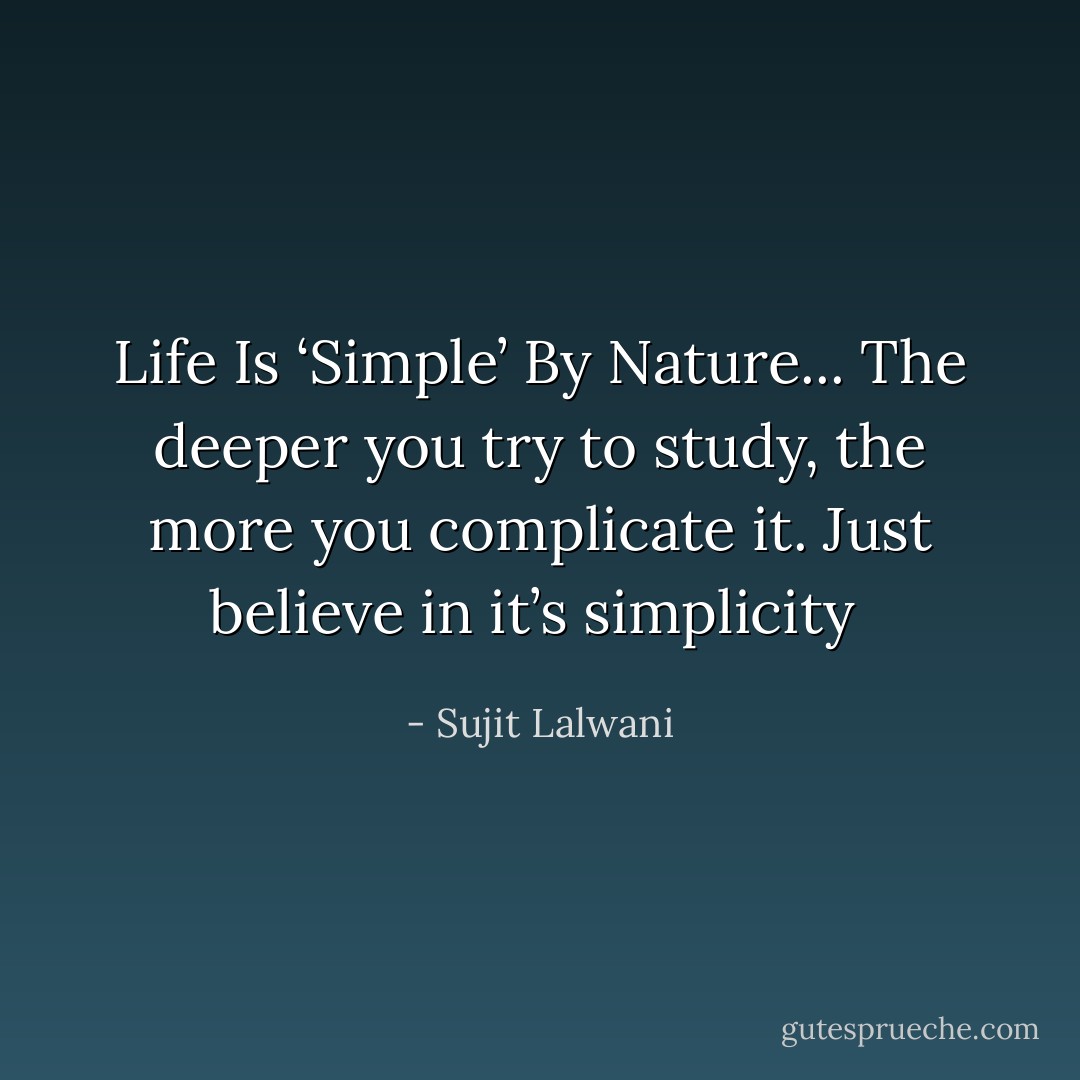 Life Is ‘Simple’ By Nature...<br />The deeper you try to study, the more you complicate it.<br />Just believe in it’s simplicity  - Sujit Lalwani