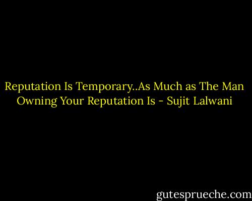 Reputation Is Temporary..As Much as The Man Owning Your Reputation Is - Sujit Lalwani
