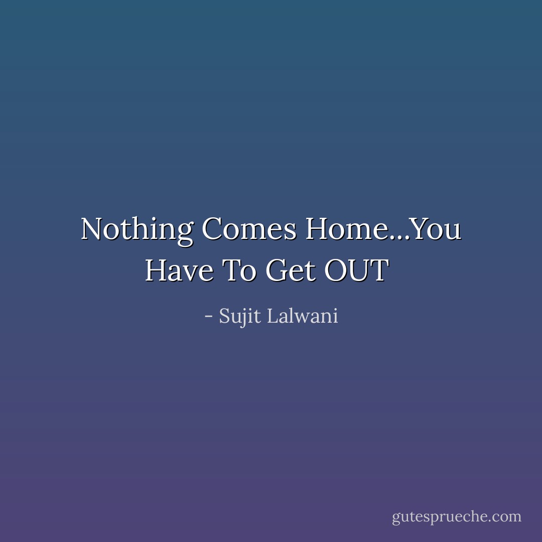 Nothing Comes Home...You Have To Get OUT  - Sujit Lalwani