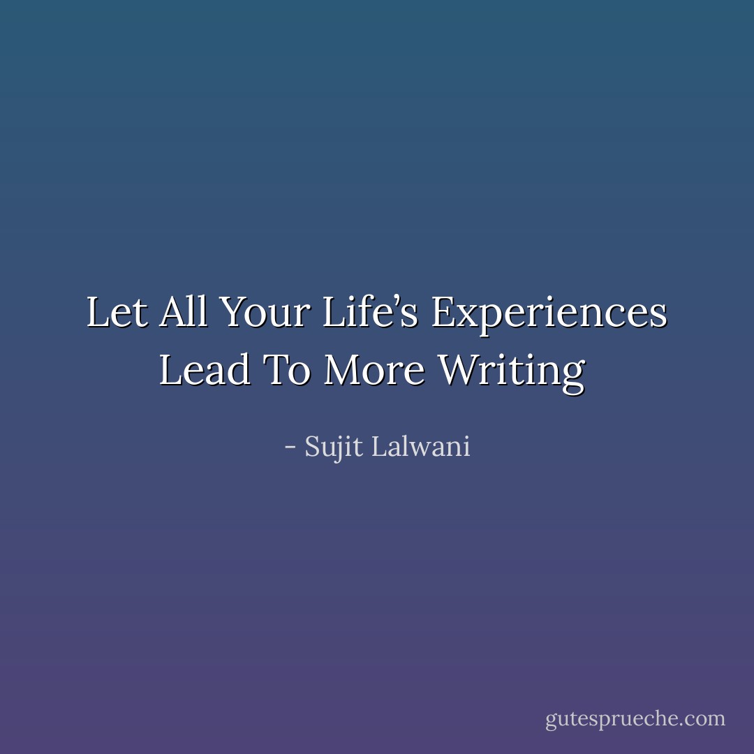 Let All Your Life’s Experiences Lead To More Writing  - Sujit Lalwani