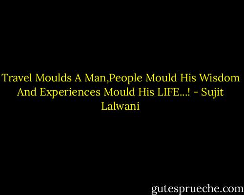 Travel Moulds A Man,People Mould His Wisdom And Experiences Mould His LIFE...! - Sujit Lalwani