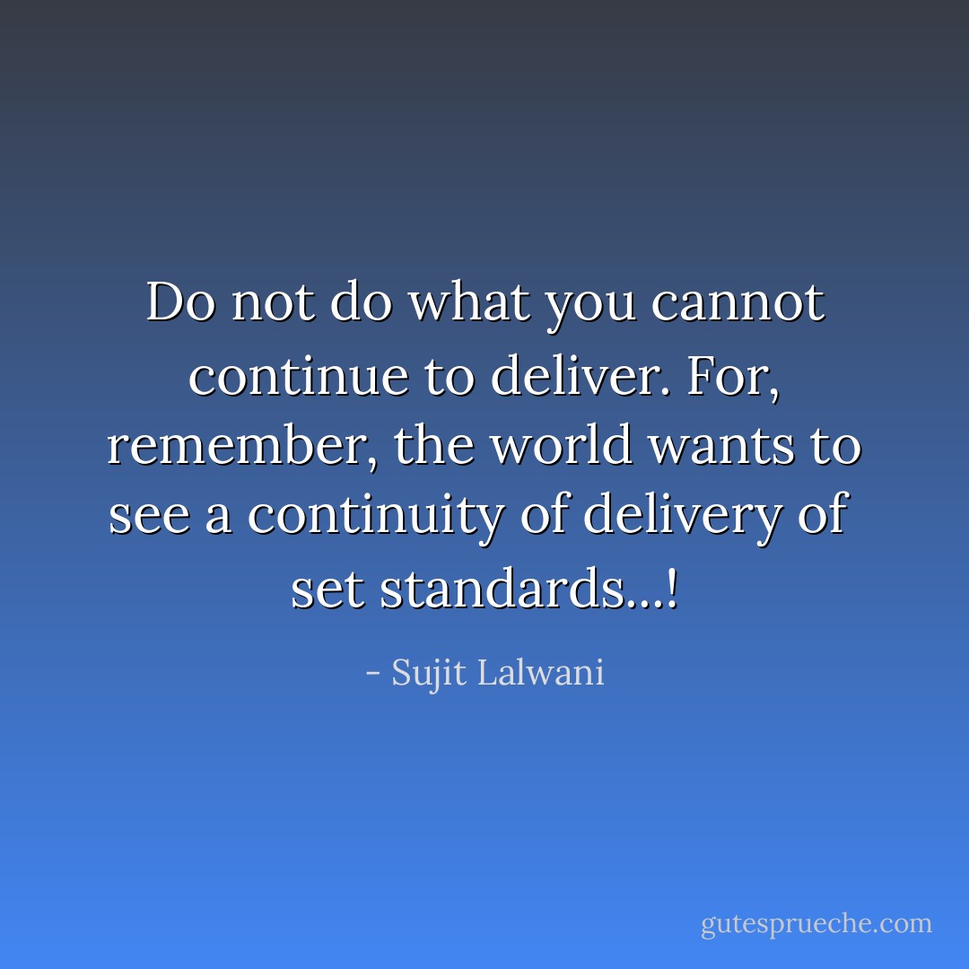 Do not do what you cannot continue to deliver.<br />For, remember, the world wants to see a continuity of delivery of <br />set standards...! - Sujit Lalwani