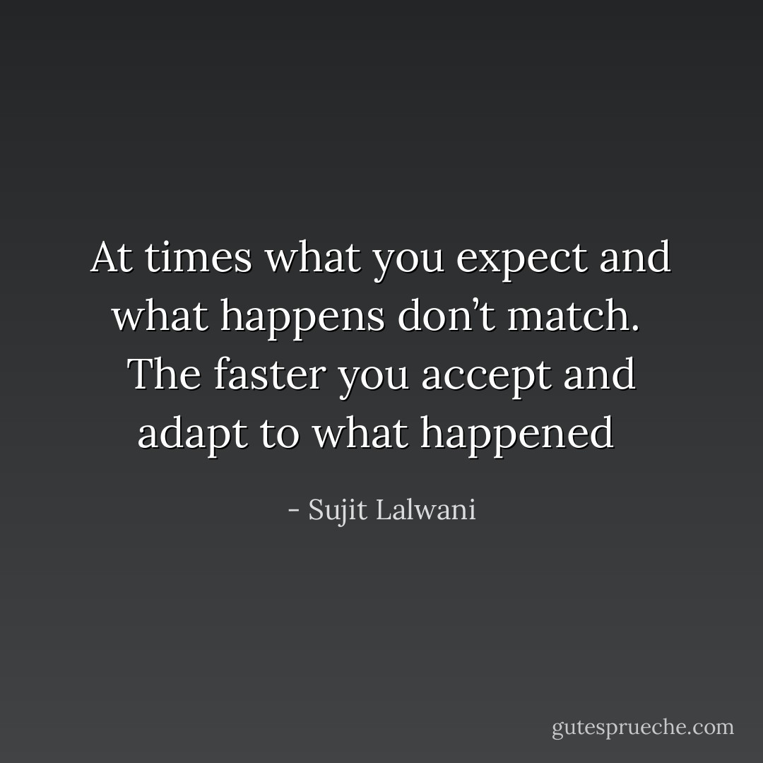 At times what you expect and what happens don’t match. <br />The faster you accept and adapt to what happened  - Sujit Lalwani