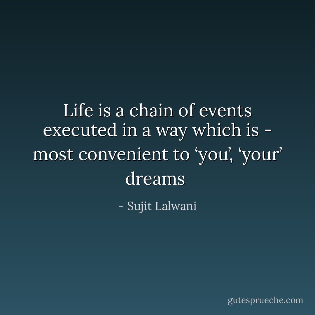 Life is a chain of events executed in a way which is - most convenient to ‘you’, ‘your’ dreams  - Sujit Lalwani